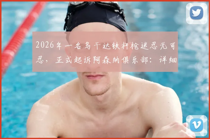 2026年一名乌干达铁杆枪迷忍无可忍，正式起诉阿森纳俱乐部：详细解读球迷诉讼案背后原因