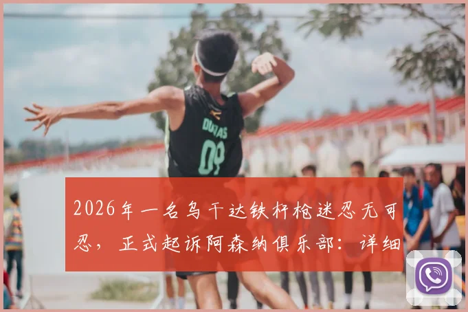 2026年一名乌干达铁杆枪迷忍无可忍，正式起诉阿森纳俱乐部：详细解读球迷诉讼案背后原因