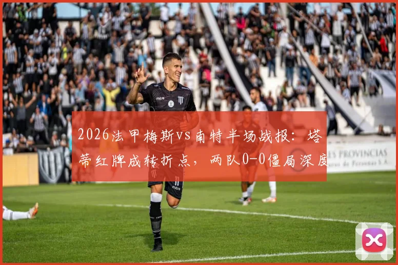 2026法甲梅斯vs南特半场战报:塔蒂红牌成转折点,两队0-0僵局深度解析