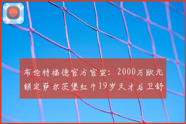 布伦特福德官方官宣：2000万欧元锁定萨尔茨堡红牛19岁天才后卫舒斯特，英超新军后防未来布局解读