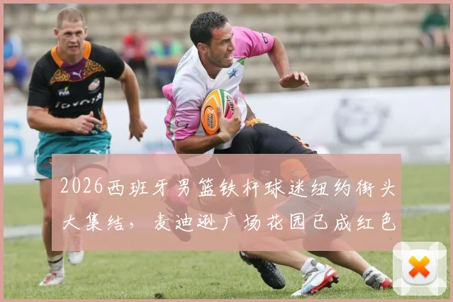 2026西班牙男篮铁杆球迷纽约街头大集结,麦迪逊广场花园已成红色海洋,决赛热情提前引爆!