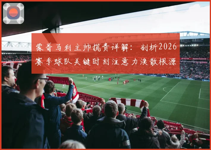 蒙哥马利主帅揽责详解:剖析2026赛季球队关键时刻注意力涣散根源,附提升比赛专注力实用方法
