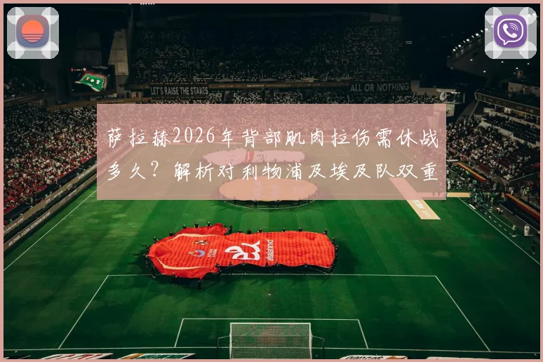 萨拉赫2026年背部肌肉拉伤需休战多久？解析对利物浦及埃及队双重打击，附潜在替代者分析