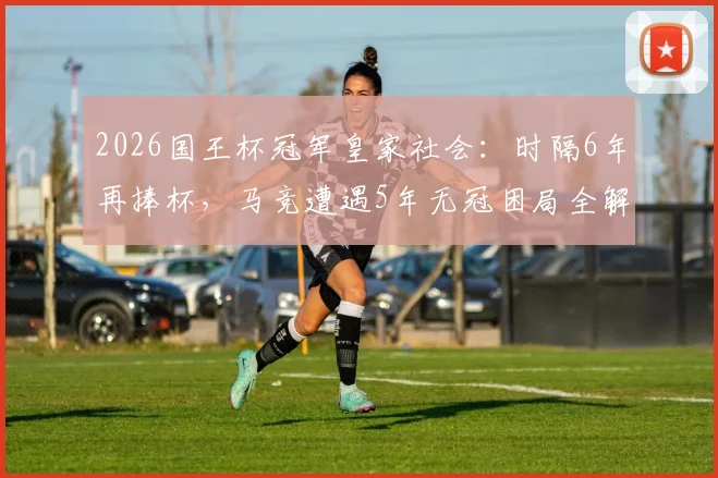 2026国王杯冠军皇家社会：时隔6年再捧杯，马竞遭遇5年无冠困局全解析