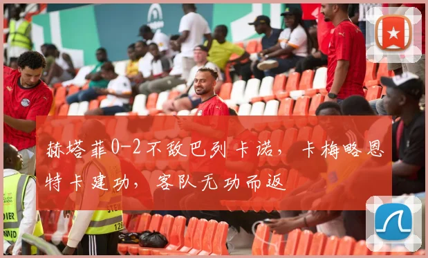 赫塔菲0-2不敌巴列卡诺，卡梅略恩特卡建功，客队无功而返