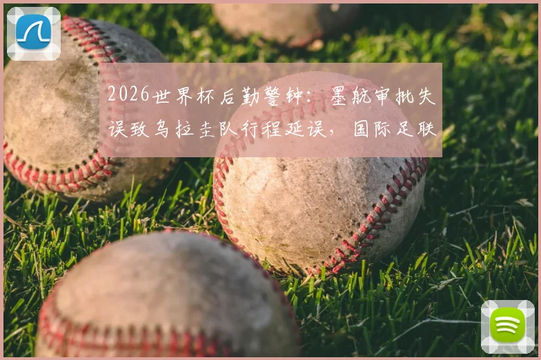 2026世界杯后勤警钟：墨航审批失误致乌拉圭队行程延误，国际足联赛事保障机制遭质疑
