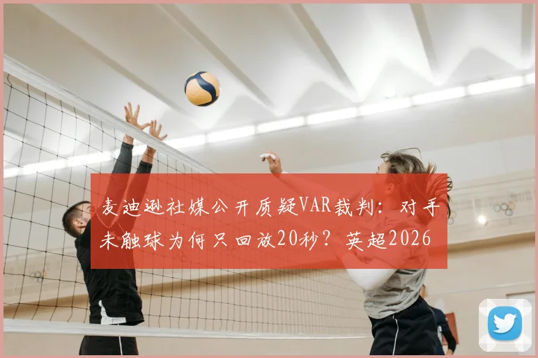 麦迪逊社媒公开质疑VAR裁判：对手未触球为何只回放20秒？英超2026赛季争议判罚事件深度回顾