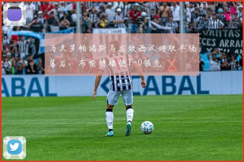马夫罗帕诺斯乌龙致西汉姆联半场落后，布伦特福德1-0领先