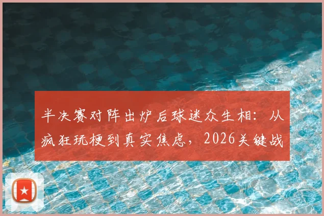 半决赛对阵出炉后球迷众生相:从疯狂玩梗到真实焦虑,2026关键战前的双方球迷状态实录