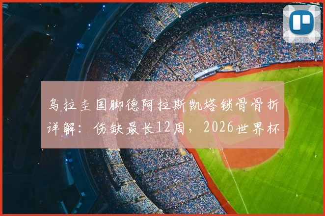 乌拉圭国脚德阿拉斯凯塔锁骨骨折详解：伤缺最长12周，2026世界杯参赛前景蒙上阴影
