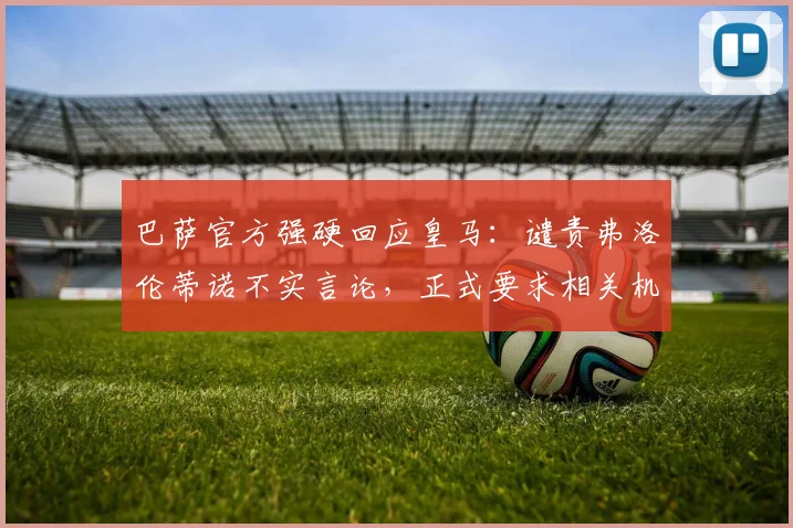 巴萨官方强硬回应皇马：谴责弗洛伦蒂诺不实言论，正式要求相关机构介入调查处理
