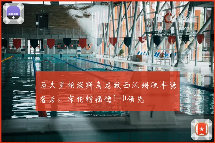 马夫罗帕诺斯乌龙致西汉姆联半场落后，布伦特福德1-0领先