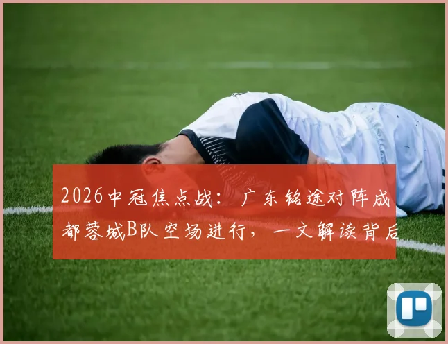 2026中冠焦点战：广东铭途对阵成都蓉城B队空场进行，一文解读背后原因及两队实力分析