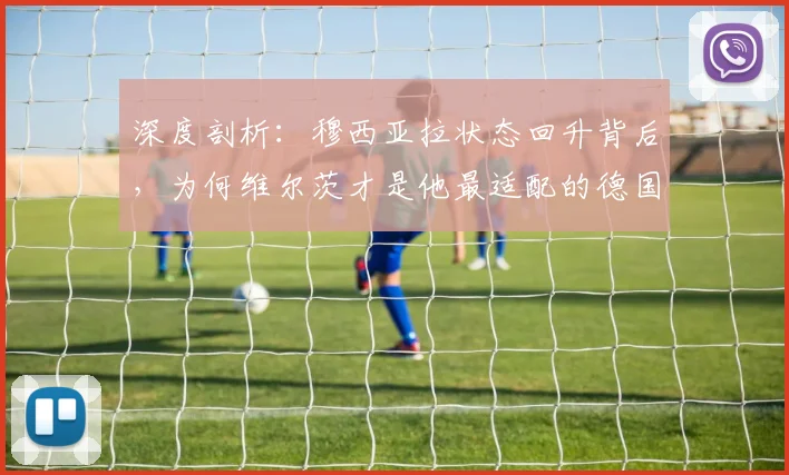 深度剖析:穆西亚拉状态回升背后,为何维尔茨才是他最适配的德国队搭档?(附2026展望)