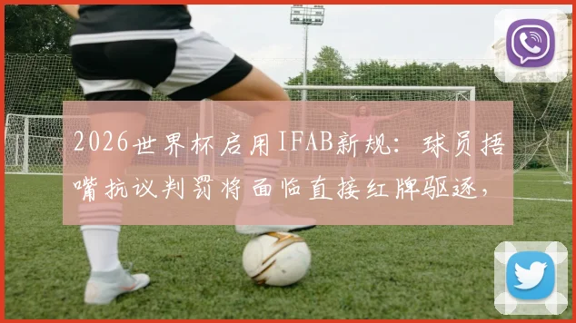 2026世界杯启用IFAB新规:球员捂嘴抗议判罚将面临直接红牌驱逐,详解最新足球纪律准则
