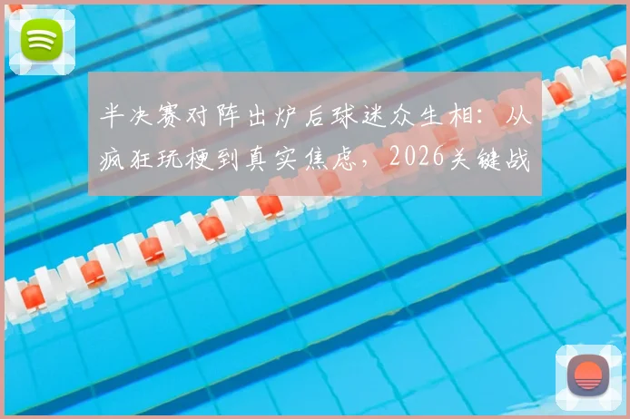 半决赛对阵出炉后球迷众生相：从疯狂玩梗到真实焦虑，2026关键战前的双方球迷状态实录