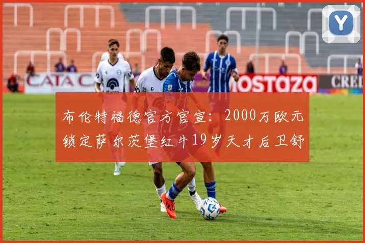 布伦特福德官方官宣:2000万欧元锁定萨尔茨堡红牛19岁天才后卫舒斯特,英超新军后防未来布局解读