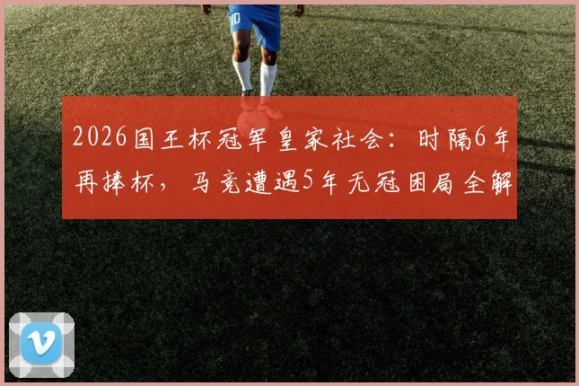 2026国王杯冠军皇家社会:时隔6年再捧杯,马竞遭遇5年无冠困局全解析