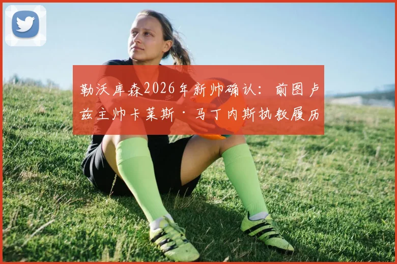 勒沃库森2026年新帅确认:前图卢兹主帅卡莱斯·马丁内斯执教履历与战术风格深度解读
