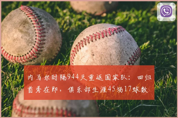 内马尔时隔944天重返国家队:回归首秀在即,俱乐部生涯45场17球数据全面解读