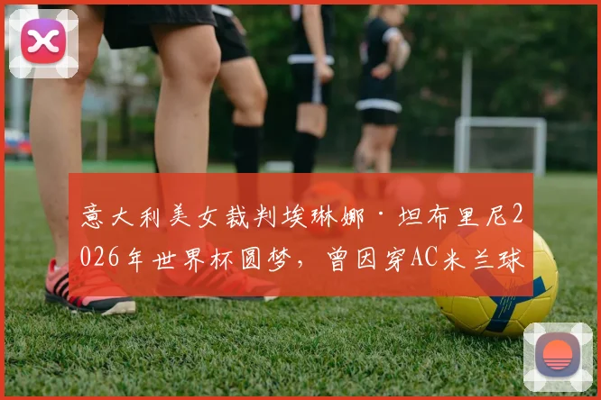 意大利美女裁判埃琳娜·坦布里尼2026年世界杯圆梦,曾因穿AC米兰球衣被暂停执法引发中立性规则讨论